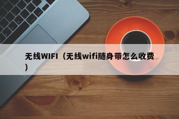 无线WIFI（无线wifi随身带怎么收费）