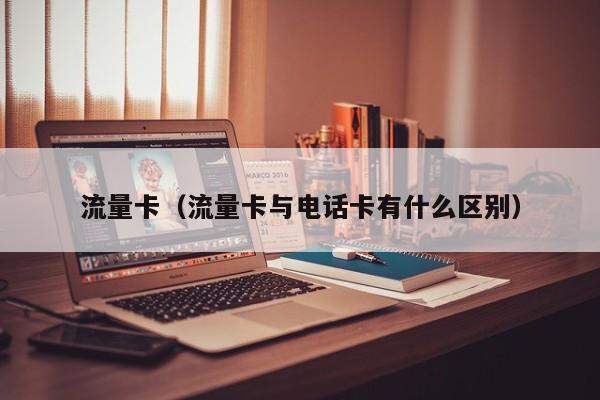流量卡（流量卡与电话卡有什么区别）