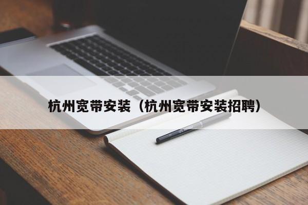 杭州宽带安装（杭州宽带安装招聘）