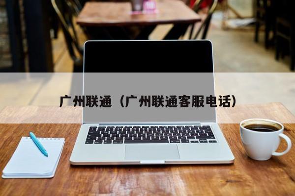 广州联通（广州联通客服电话）