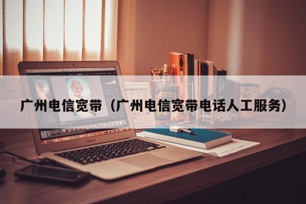 广州电信宽带（广州电信宽带电话人工服务）