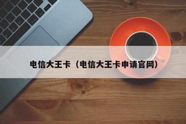电信大王卡（电信大王卡申请官网）