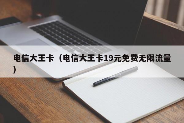 电信大王卡（电信大王卡19元免费无限流量）