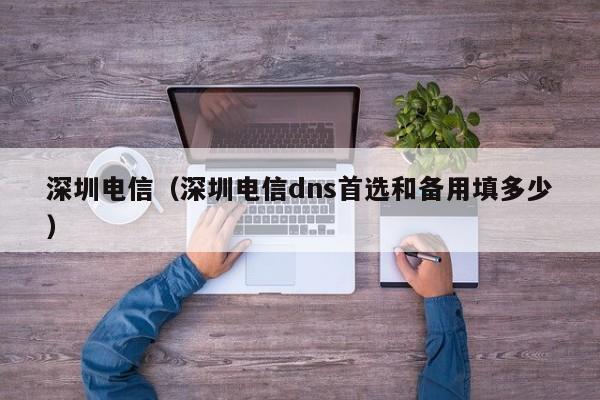 深圳电信（深圳电信dns首选和备用填多少）