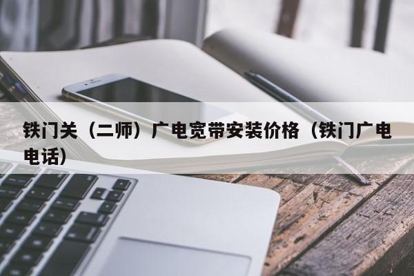 铁门关（二师）广电宽带安装价格（铁门广电电话）