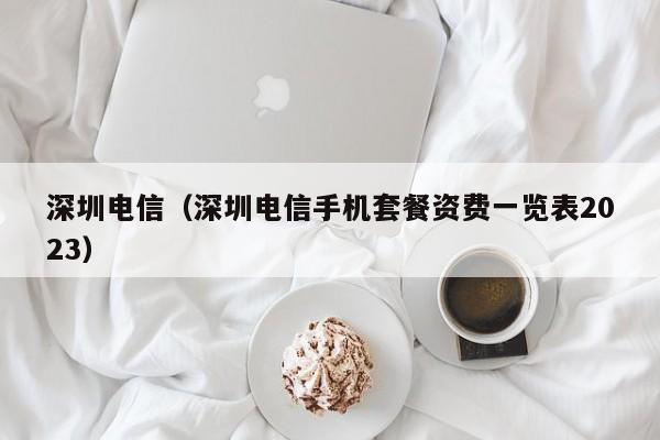深圳电信（深圳电信手机套餐资费一览表2023）