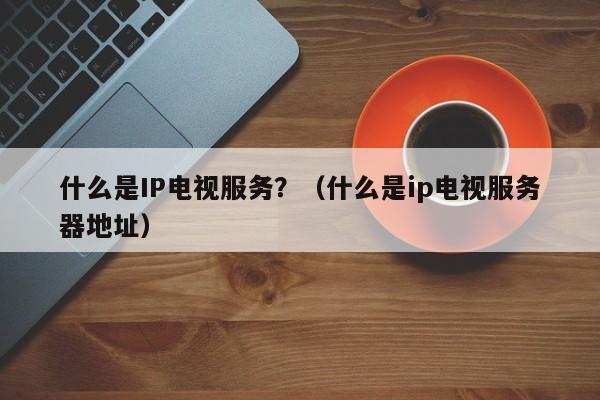 什么是IP电视服务？（什么是ip电视服务器地址）