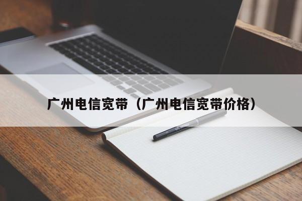 广州电信宽带（广州电信宽带价格）