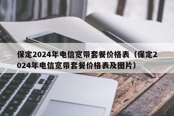 保定2024年电信宽带套餐价格表（保定2024年电信宽带套餐价格表及图片）