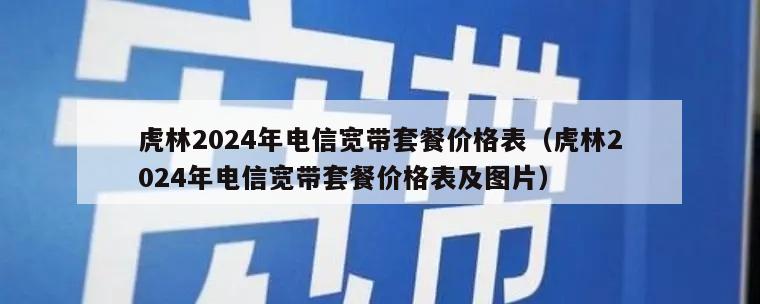 虎林2024年电信宽带套餐价格表（虎林2024年电信宽带套餐价格表及图片）