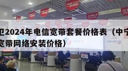 中卫2024年电信宽带套餐价格表（中宁电信宽带网络安装价格）