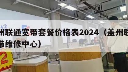 盖州联通宽带套餐价格表2024（盖州联通宽带维修中心）
