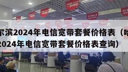 哈尔滨2024年电信宽带套餐价格表（哈尔滨2024年电信宽带套餐价格表查询）
