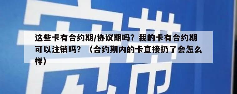 这些卡有合约期/协议期吗？我的卡有合约期可以注销吗？（合约期内的卡直接扔了会怎么样）