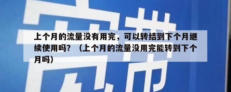 上个月的流量没有用完，可以转结到下个月继续使用吗？（上个月的流量没用完能转到下个月吗）