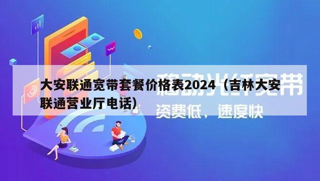 大安联通宽带套餐价格表2024（吉林大安联通营业厅电话）