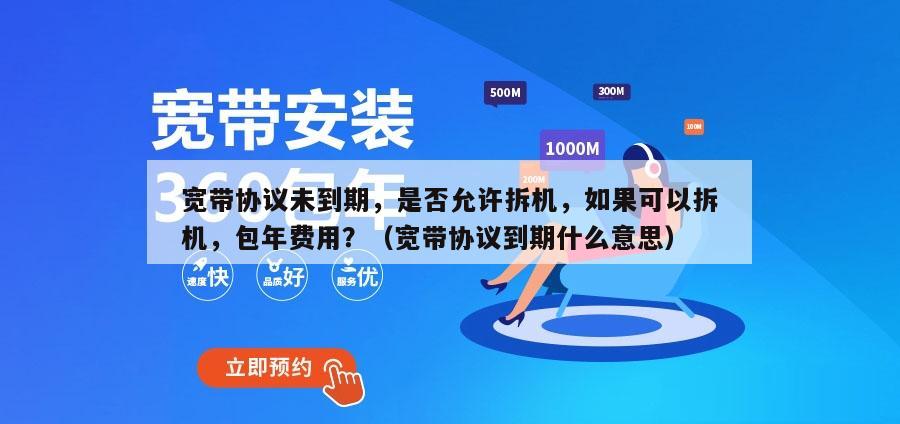 宽带协议未到期，是否允许拆机，如果可以拆机，包年费用？（宽带协议到期什么意思）