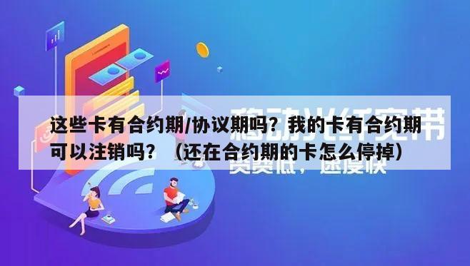 这些卡有合约期/协议期吗？我的卡有合约期可以注销吗？（还在合约期的卡怎么停掉）