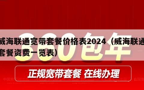威海联通宽带套餐价格表2024（威海联通套餐资费一览表）