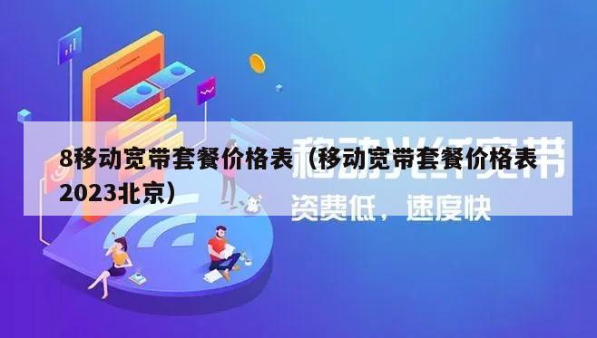 8移动宽带套餐价格表（移动宽带套餐价格表2023北京）