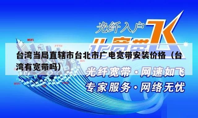 台湾当局直辖市台北市广电宽带安装价格（台湾有宽带吗）