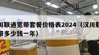 汉川联通宽带套餐价格表2024（汉川联通宽带多少钱一年）