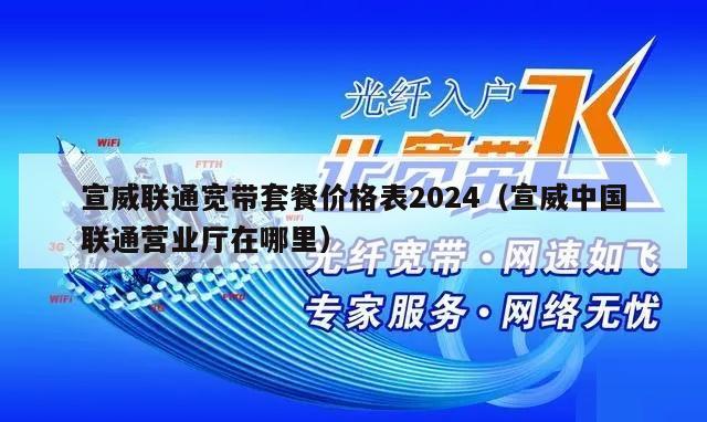 宣威联通宽带套餐价格表2024（宣威中国联通营业厅在哪里）