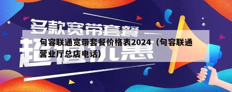 句容联通宽带套餐价格表2024（句容联通营业厅总店电话）