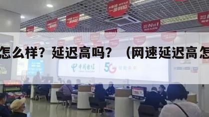 网速怎么样？延迟高吗？（网速延迟高怎么办）