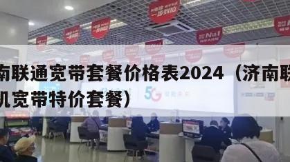 济南联通宽带套餐价格表2024（济南联通手机宽带特价套餐）