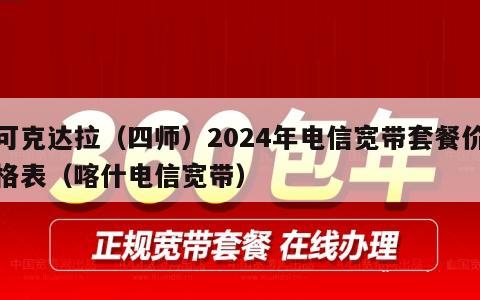可克达拉（四师）2024年电信宽带套餐价格表（喀什电信宽带）