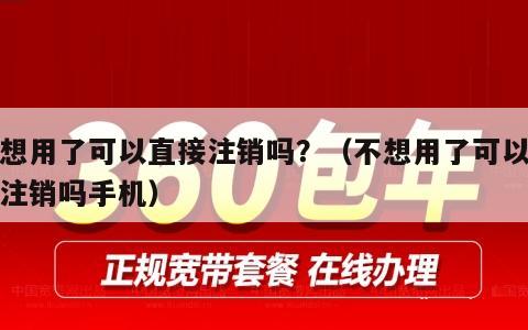不想用了可以直接注销吗？（不想用了可以直接注销吗手机）