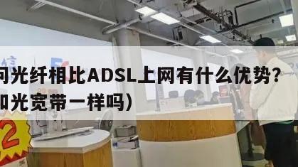 请问光纤相比ADSL上网有什么优势？（光纤和光宽带一样吗）