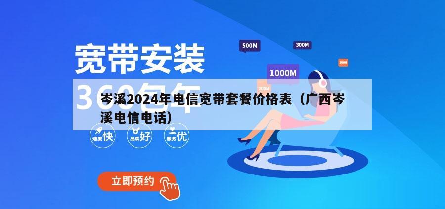 岑溪2024年电信宽带套餐价格表（广西岑溪电信电话）