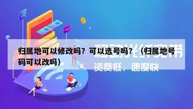 归属地可以修改吗？可以选号吗？（归属地号码可以改吗）