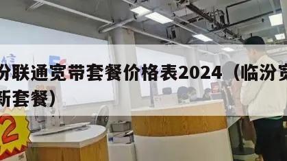 临汾联通宽带套餐价格表2024（临汾宽带最新套餐）
