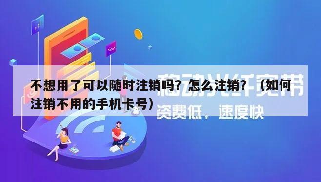 不想用了可以随时注销吗？怎么注销？（如何注销不用的手机卡号）