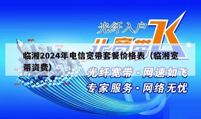 临湘2024年电信宽带套餐价格表（临湘宽带资费）