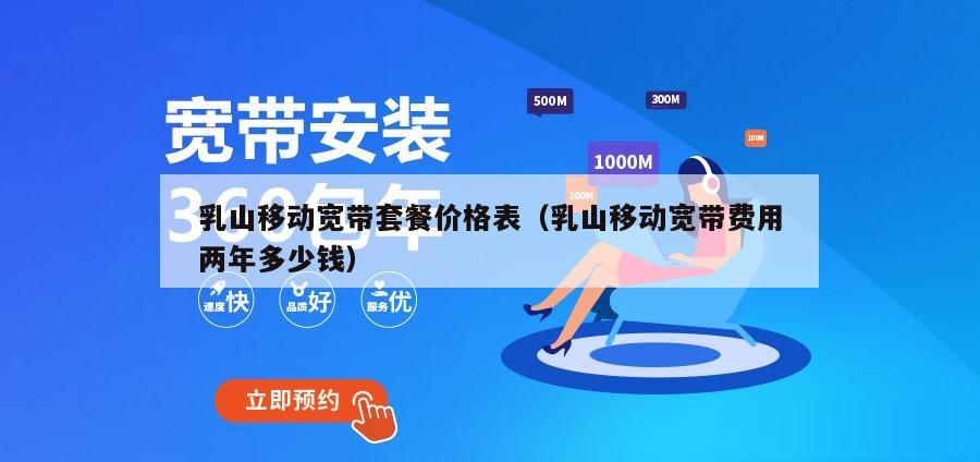 乳山移动宽带套餐价格表（乳山移动宽带费用两年多少钱）