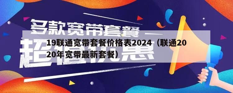 19联通宽带套餐价格表2024（联通2020年宽带最新套餐）
