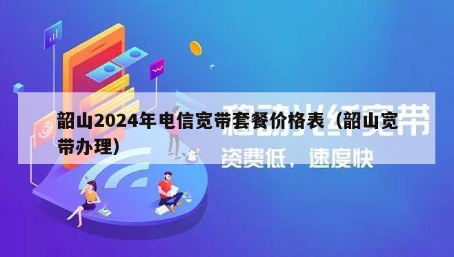 韶山2024年电信宽带套餐价格表（韶山宽带办理）