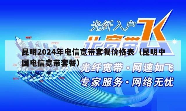 昆明2024年电信宽带套餐价格表（昆明中国电信宽带套餐）