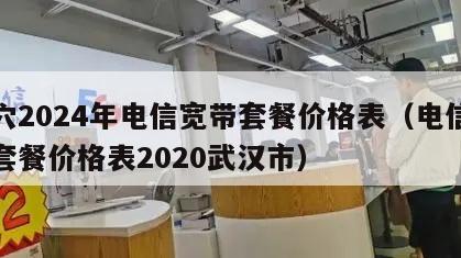 武穴2024年电信宽带套餐价格表（电信宽带套餐价格表2020武汉市）