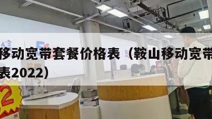 鞍山移动宽带套餐价格表（鞍山移动宽带套餐价格表2022）