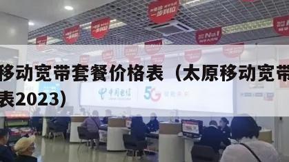 太原移动宽带套餐价格表（太原移动宽带套餐价格表2023）