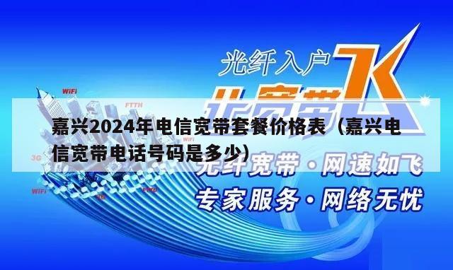 嘉兴2024年电信宽带套餐价格表（嘉兴电信宽带电话号码是多少）