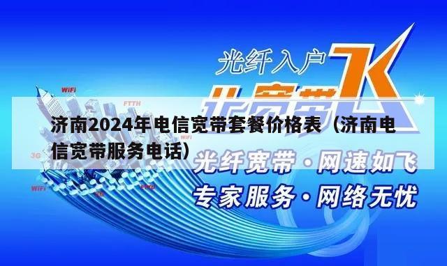 济南2024年电信宽带套餐价格表（济南电信宽带服务电话）