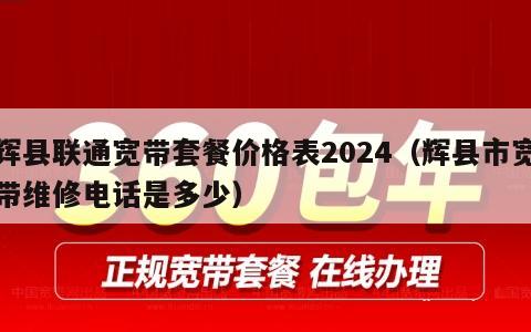 辉县联通宽带套餐价格表2024（辉县市宽带维修电话是多少）