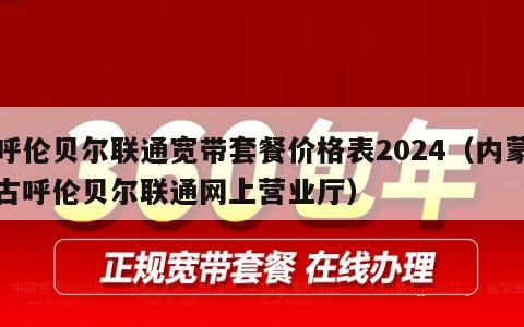 呼伦贝尔联通宽带套餐价格表2024（内蒙古呼伦贝尔联通网上营业厅）