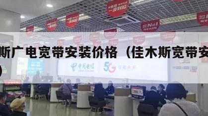 佳木斯广电宽带安装价格（佳木斯宽带安装电话号）